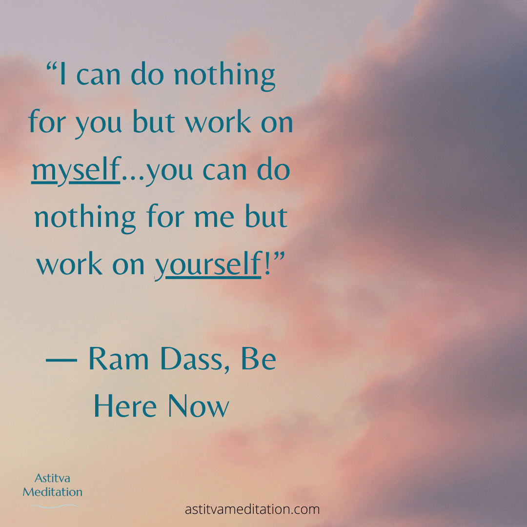 “I can do nothing for you but work on myself…you can do nothing for me but work on yourself!” ― Ram Dass, Be Here&nbsp;Now